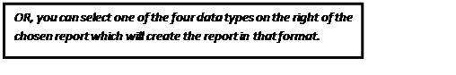 Text Box: OR, you can select one of the four data types on the right of the chosen report which will create the report in that format.    